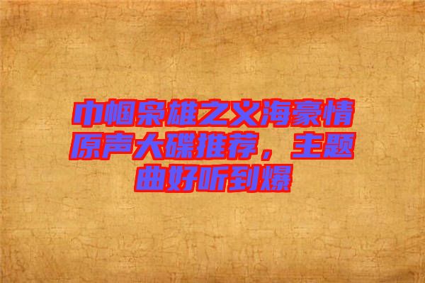 巾幗梟雄之義海豪情原聲大碟推薦，主題曲好聽到爆