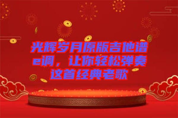 光輝歲月原版吉他譜e調(diào)，讓你輕松彈奏這首經(jīng)典老歌
