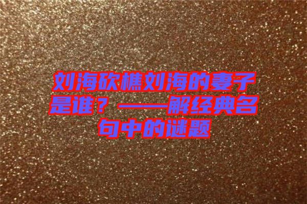 劉海砍樵劉海的妻子是誰？——解經(jīng)典名句中的謎題