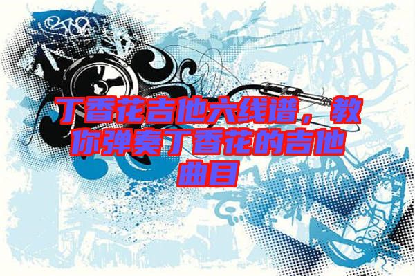 丁香花吉他六線譜，教你彈奏丁香花的吉他曲目