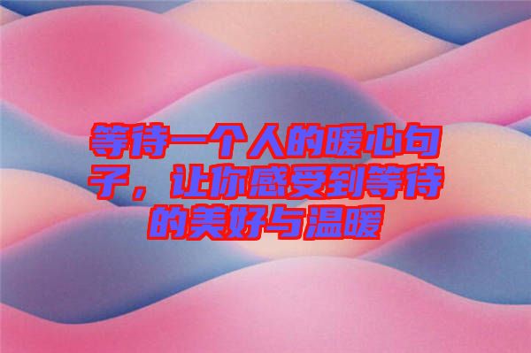 等待一個人的暖心句子，讓你感受到等待的美好與溫暖