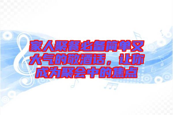 家人聚餐必備簡單又大氣的敬酒話，讓你成為聚會中的焦點(diǎn)