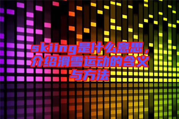 skiing是什么意思，介紹滑雪運(yùn)動(dòng)的含義與方法