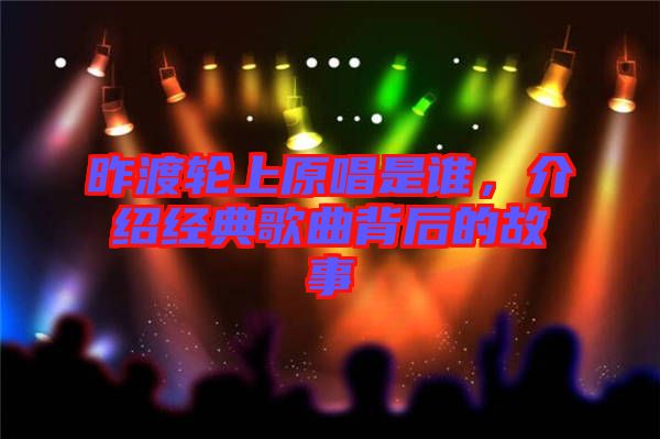 昨渡輪上原唱是誰，介紹經(jīng)典歌曲背后的故事