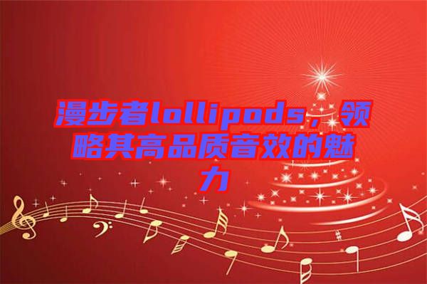 漫步者lollipods，領(lǐng)略其高品質(zhì)音效的魅力