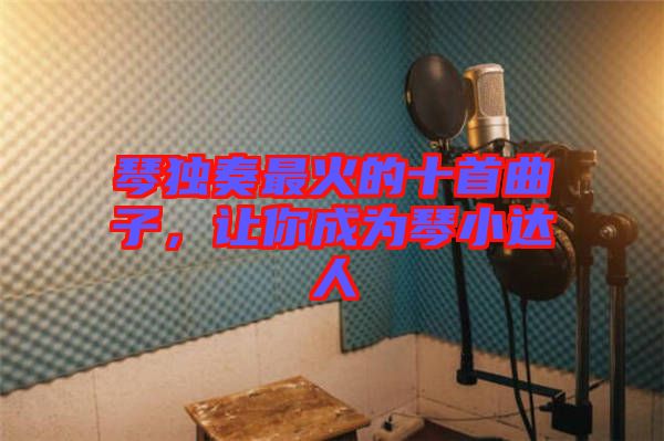 琴獨(dú)奏最火的十首曲子，讓你成為琴小達(dá)人