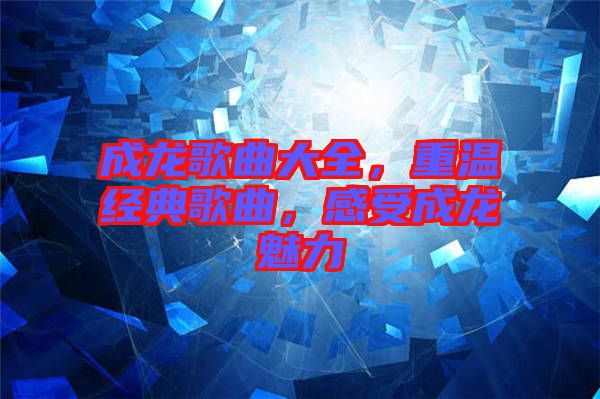 成龍歌曲大全，重溫經(jīng)典歌曲，感受成龍魅力