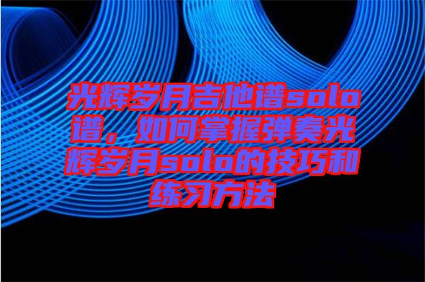 光輝歲月吉他譜solo譜，如何掌握彈奏光輝歲月solo的技巧和練習方法