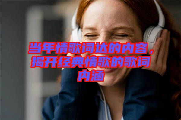 當(dāng)年情歌詞達(dá)的內(nèi)容，揭開經(jīng)典情歌的歌詞內(nèi)涵