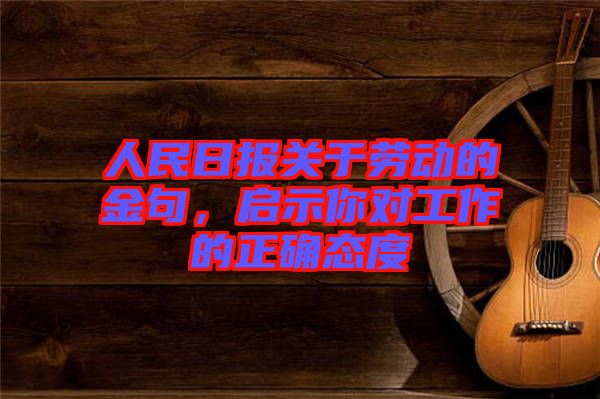 人民日報關(guān)于勞動的金句，啟示你對工作的正確態(tài)度