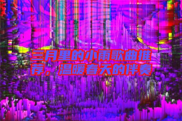 三月里的小雨歌曲推薦，溫暖春天的伴奏