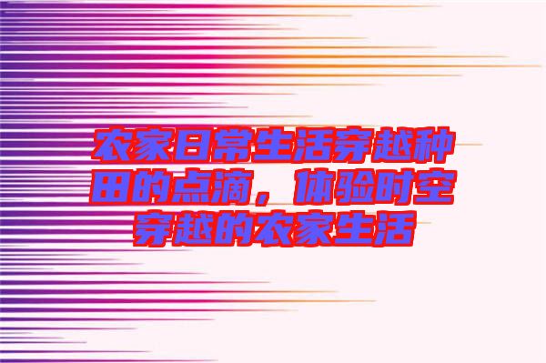 農(nóng)家日常生活穿越種田的點滴，體驗時空穿越的農(nóng)家生活