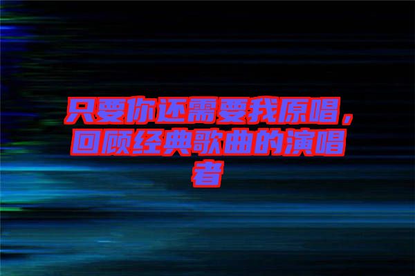 只要你還需要我原唱，回顧經(jīng)典歌曲的演唱者