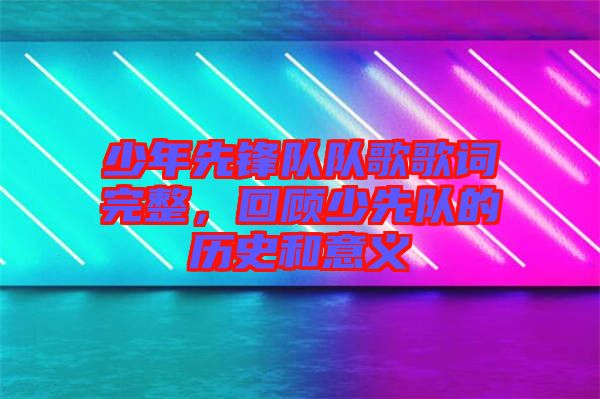 少年先鋒隊隊歌歌詞完整，回顧少先隊的歷史和意義