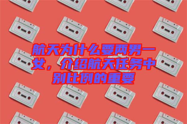航天為什么要兩男一女，介紹航天任務(wù)中別比例的重要