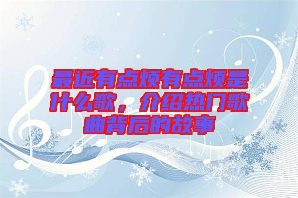 最近有點煩有點煩是什么歌，介紹熱門歌曲背后的故事