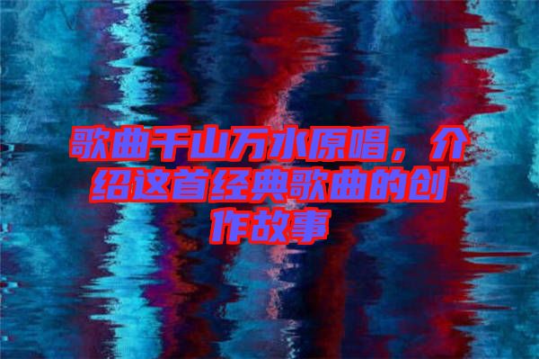 歌曲千山萬(wàn)水原唱，介紹這首經(jīng)典歌曲的創(chuàng)作故事