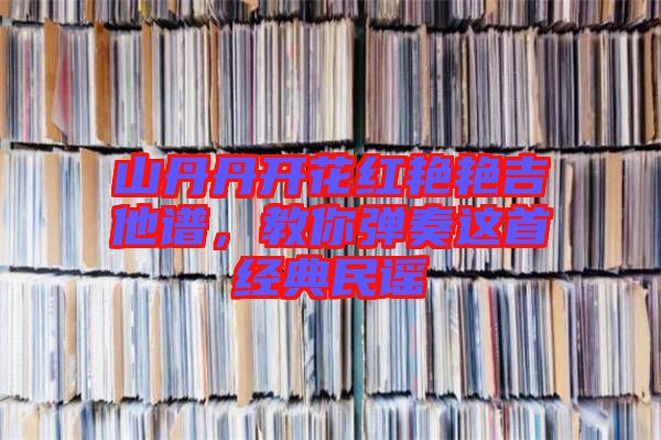 山丹丹開花紅艷艷吉他譜，教你彈奏這首經(jīng)典民謠