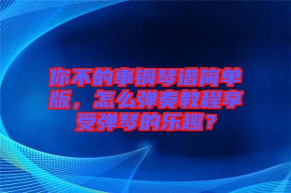 你不的事鋼琴譜簡單版，怎么彈奏教程享受彈琴的樂趣？