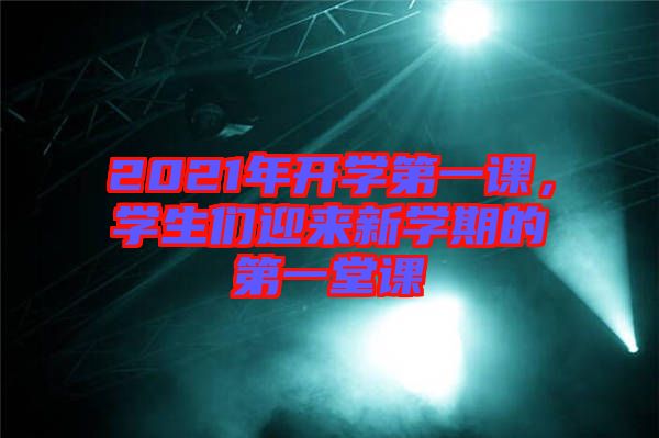 2021年開學(xué)第一課，學(xué)生們迎來(lái)新學(xué)期的第一堂課
