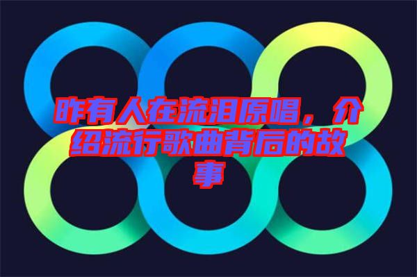 昨有人在流淚原唱，介紹流行歌曲背后的故事