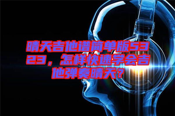 晴天吉他譜簡單版5323，怎樣快速學(xué)會吉他彈奏晴天？