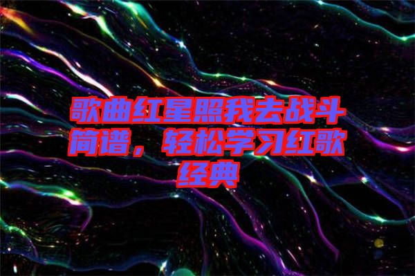 歌曲紅星照我去戰(zhàn)斗簡(jiǎn)譜，輕松學(xué)習(xí)紅歌經(jīng)典