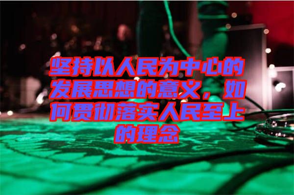 堅(jiān)持以人民為中心的發(fā)展思想的意義，如何貫徹落實(shí)人民至上的理念