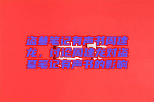 盜墓筆記有聲書周建龍，討論周建龍對(duì)盜墓筆記有聲書的影響