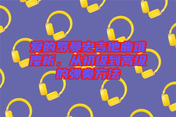 愛的羅曼史吉他曲難度析，從初級到高級的彈奏方法