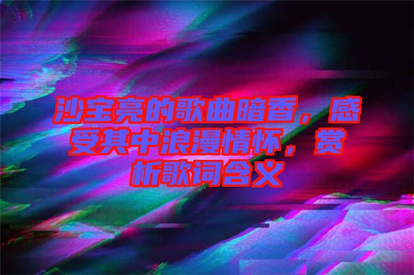 沙寶亮的歌曲暗香，感受其中浪漫情懷，賞析歌詞含義