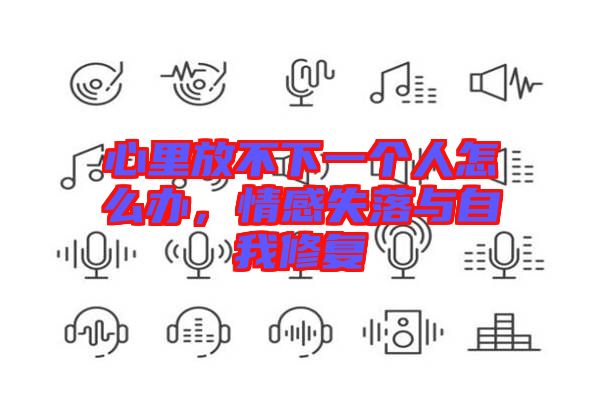 心里放不下一個人怎么辦，情感失落與自我修復(fù)