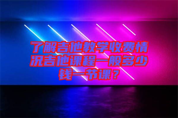 了解吉他教學(xué)收費(fèi)情況吉他課程一般多少錢一節(jié)課？