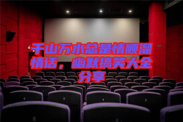 千山萬水總是情順溜情話，幽默搞笑大全分享