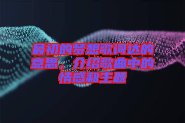 最初的夢想歌詞達(dá)的意思，介紹歌曲中的情感和主題