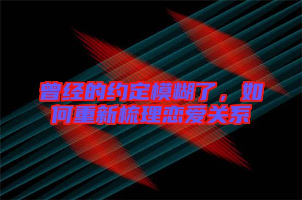 曾經(jīng)的約定模糊了，如何重新梳理戀愛關(guān)系