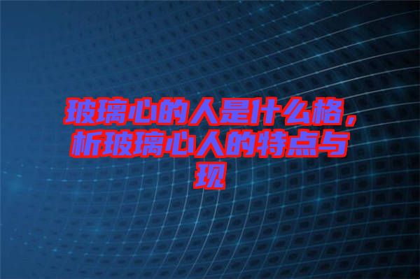玻璃心的人是什么格，析玻璃心人的特點與現(xiàn)