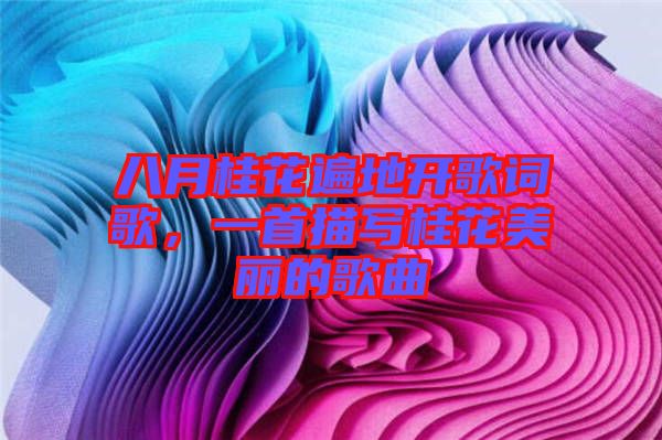 八月桂花遍地開歌詞歌，一首描寫桂花美麗的歌曲