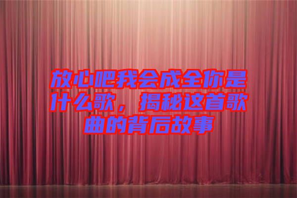 放心吧我會(huì)成全你是什么歌，揭秘這首歌曲的背后故事