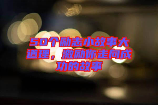 50個勵志小故事大道理，激勵你走向成功的故事
