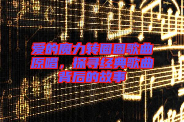愛的魔力轉圈圈歌曲原唱，探尋經典歌曲背后的故事