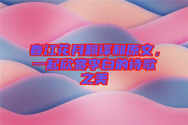 春江花月翻譯和原文，一起欣賞李白的詩(shī)歌之美