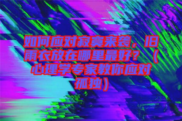 如何應對寂寞來襲，舊雨衣放在哪里最好？（心理學專家教你應對孤獨）
