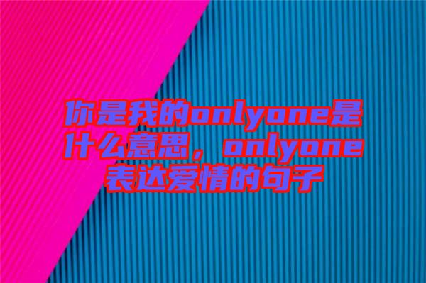 你是我的onlyone是什么意思，onlyone表達愛情的句子