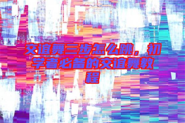 交誼舞三步怎么跳，初學者必備的交誼舞教程