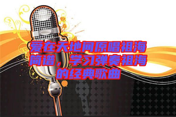 愛(ài)在天地間原唱祖海簡(jiǎn)譜，學(xué)習(xí)彈奏祖海的經(jīng)典歌曲