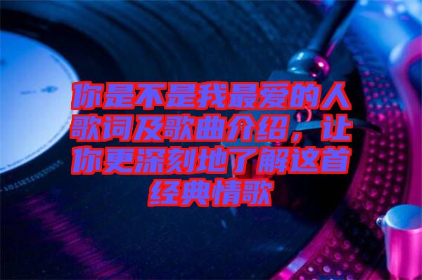 你是不是我最愛的人歌詞及歌曲介紹，讓你更深刻地了解這首經(jīng)典情歌