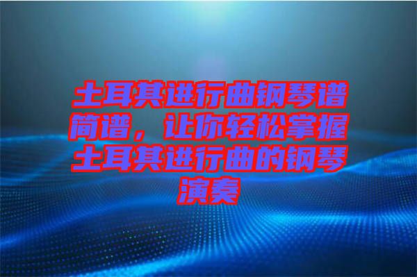 土耳其進行曲鋼琴譜簡譜，讓你輕松掌握土耳其進行曲的鋼琴演奏