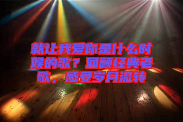 就讓我愛你是什么時(shí)候的歌？回顧經(jīng)典老歌，感受歲月流轉(zhuǎn)