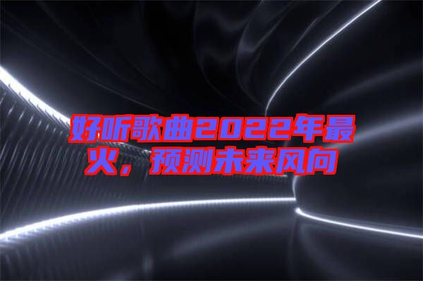 好聽歌曲2022年最火，預(yù)測未來風(fēng)向